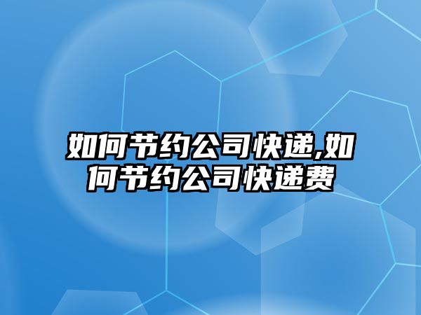 如何節約公司快遞,如何節約公司快遞費