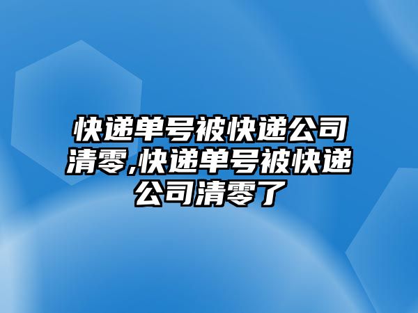 快遞單號被快遞公司清零,快遞單號被快遞公司清零了