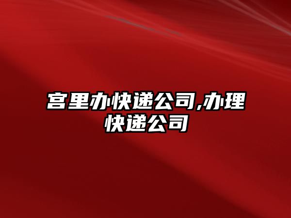 宮里辦快遞公司,辦理快遞公司