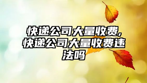 快遞公司大量收費,快遞公司大量收費違法嗎