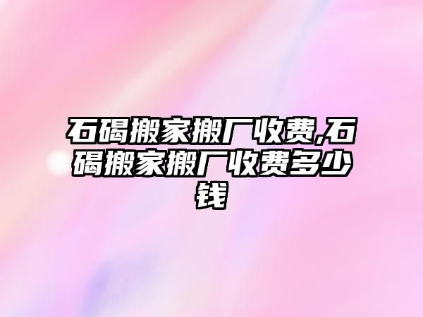 石碣搬家搬廠收費(fèi),石碣搬家搬廠收費(fèi)多少錢