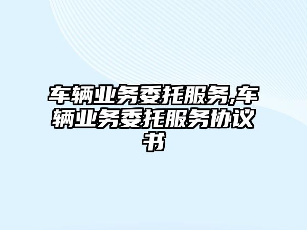 車輛業務委托服務,車輛業務委托服務協議書