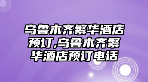 烏魯木齊繁華酒店預訂,烏魯木齊繁華酒店預訂電話