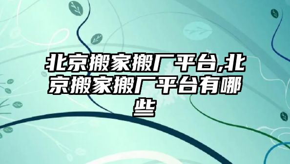 北京搬家搬廠平臺,北京搬家搬廠平臺有哪些