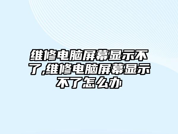 維修電腦屏幕顯示不了,維修電腦屏幕顯示不了怎么辦