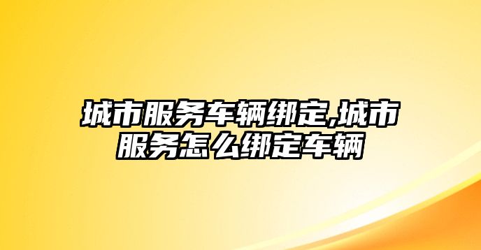 城市服務車輛綁定,城市服務怎么綁定車輛