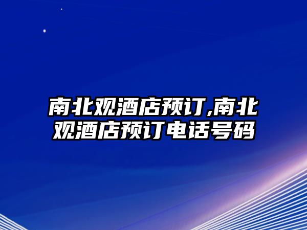 南北觀酒店預(yù)訂,南北觀酒店預(yù)訂電話號碼