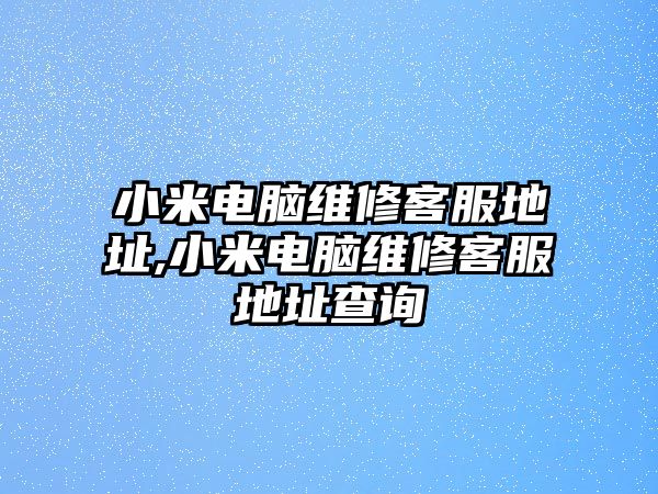 小米電腦維修客服地址,小米電腦維修客服地址查詢