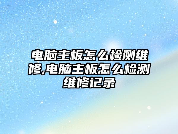 電腦主板怎么檢測(cè)維修,電腦主板怎么檢測(cè)維修記錄