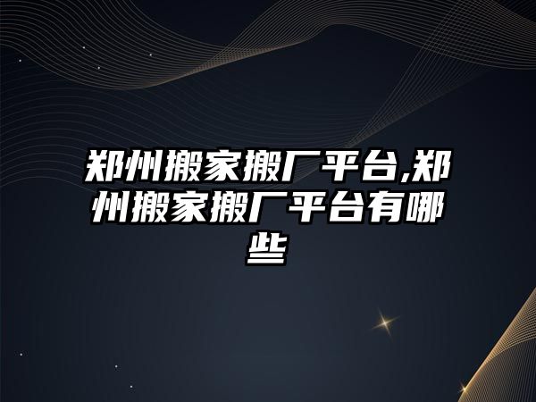 鄭州搬家搬廠平臺,鄭州搬家搬廠平臺有哪些