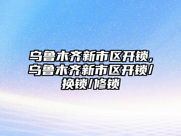 烏魯木齊新市區開鎖,烏魯木齊新市區開鎖/換鎖/修鎖