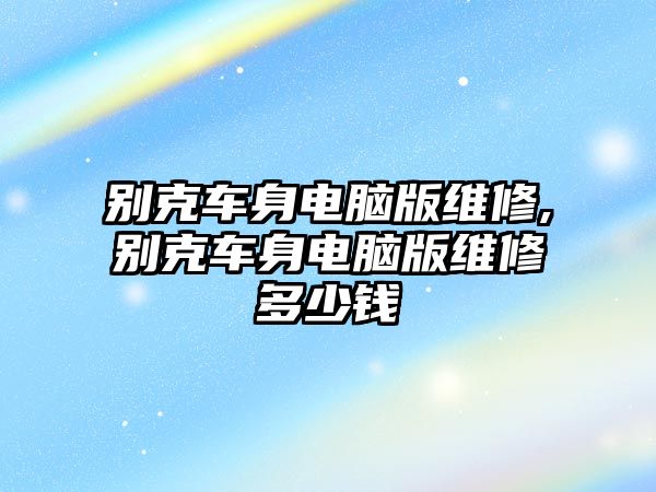 別克車身電腦版維修,別克車身電腦版維修多少錢