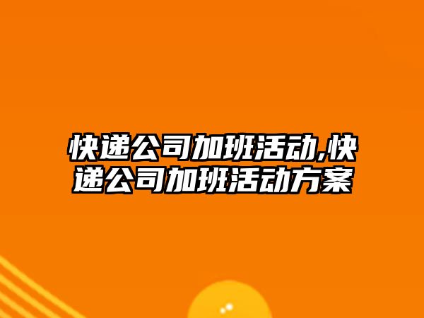 快遞公司加班活動,快遞公司加班活動方案