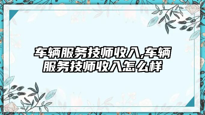 車輛服務技師收入,車輛服務技師收入怎么樣