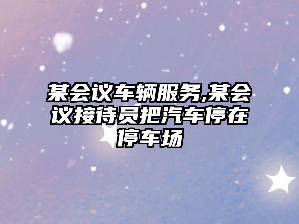 某會議車輛服務,某會議接待員把汽車停在停車場