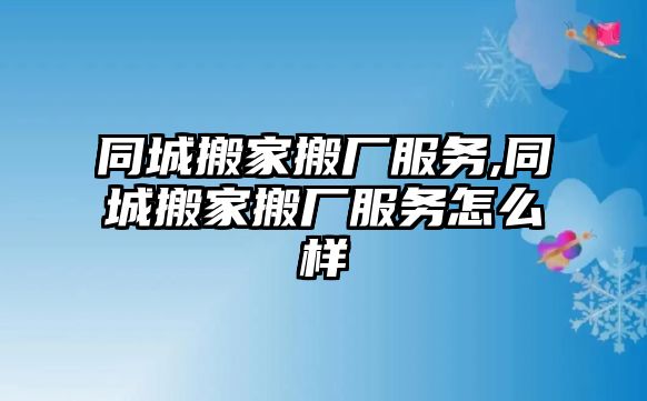 同城搬家搬廠服務,同城搬家搬廠服務怎么樣