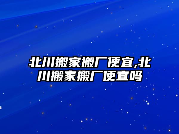 北川搬家搬廠便宜,北川搬家搬廠便宜嗎