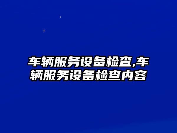 車輛服務設備檢查,車輛服務設備檢查內容