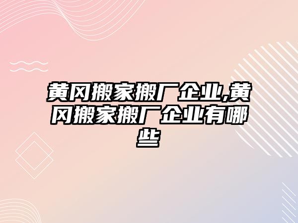 黃岡搬家搬廠企業,黃岡搬家搬廠企業有哪些