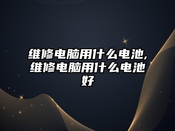 維修電腦用什么電池,維修電腦用什么電池好