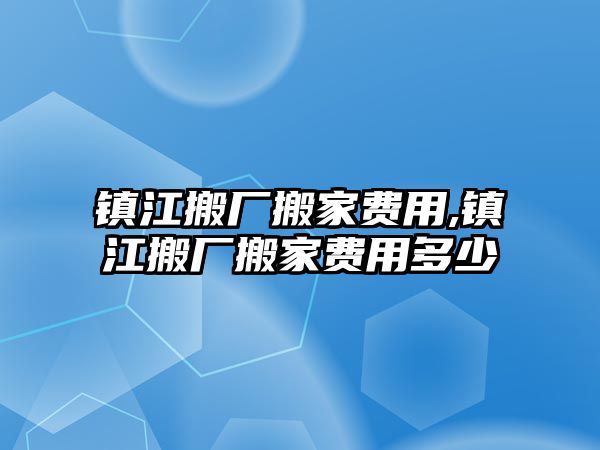 鎮江搬廠搬家費用,鎮江搬廠搬家費用多少