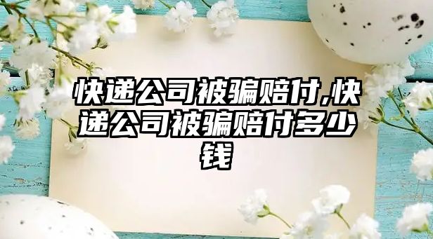 快遞公司被騙賠付,快遞公司被騙賠付多少錢