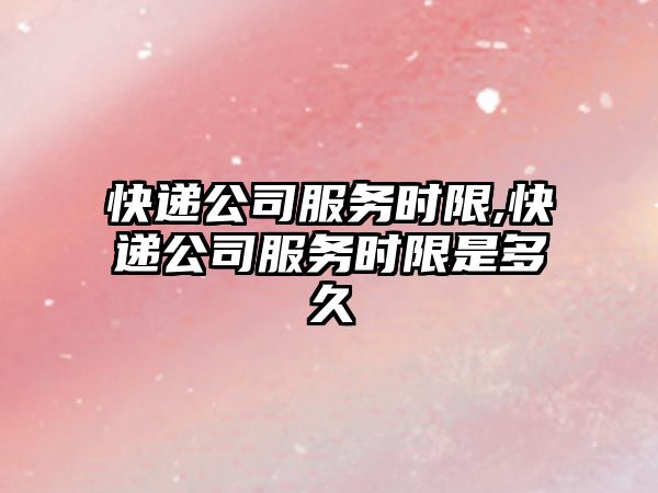 快遞公司服務時限,快遞公司服務時限是多久