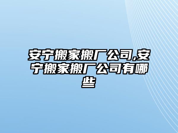 安寧搬家搬廠公司,安寧搬家搬廠公司有哪些