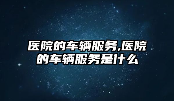 醫院的車輛服務,醫院的車輛服務是什么