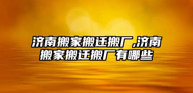 濟南搬家搬遷搬廠,濟南搬家搬遷搬廠有哪些