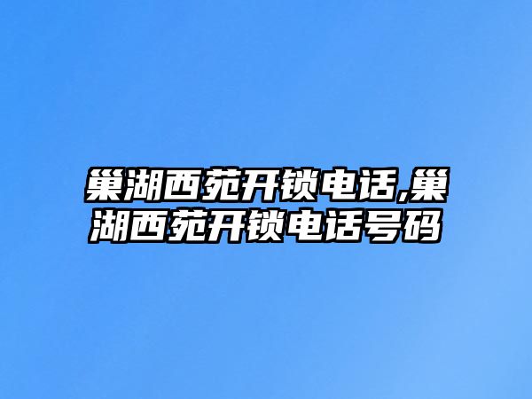 巢湖西苑開鎖電話,巢湖西苑開鎖電話號碼