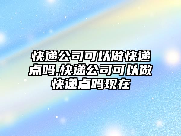 快遞公司可以做快遞點嗎,快遞公司可以做快遞點嗎現在