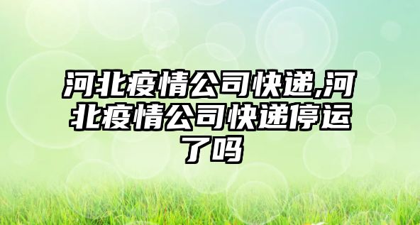 河北疫情公司快遞,河北疫情公司快遞停運了嗎