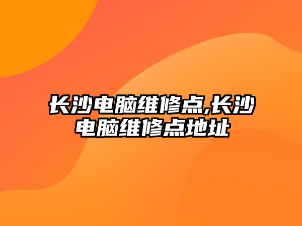 長沙電腦維修點,長沙電腦維修點地址