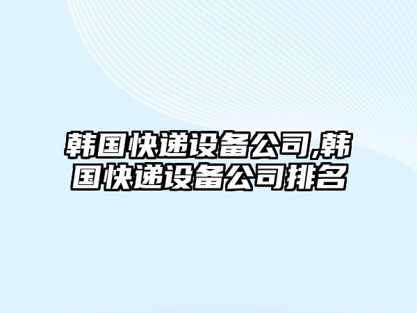 韓國快遞設備公司,韓國快遞設備公司排名