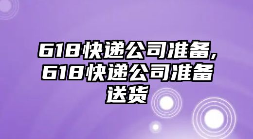 618快遞公司準備,618快遞公司準備送貨