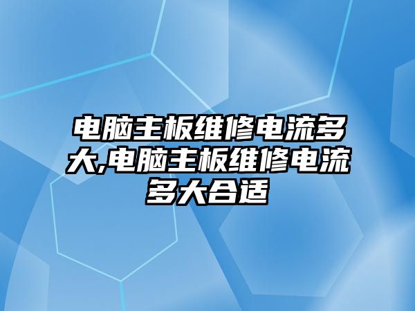 電腦主板維修電流多大,電腦主板維修電流多大合適