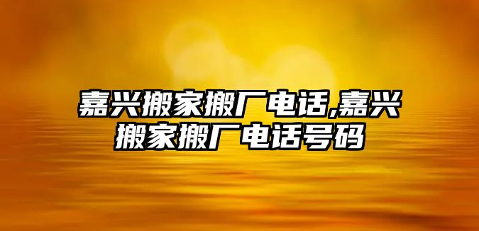 嘉興搬家搬廠電話,嘉興搬家搬廠電話號(hào)碼