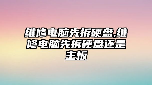 維修電腦先拆硬盤,維修電腦先拆硬盤還是主板