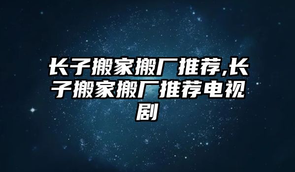 長子搬家搬廠推薦,長子搬家搬廠推薦電視劇