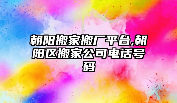 朝陽搬家搬廠平臺,朝陽區(qū)搬家公司電話號碼