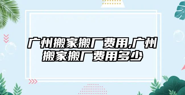 廣州搬家搬廠費用,廣州搬家搬廠費用多少