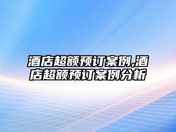 酒店超額預(yù)訂案例,酒店超額預(yù)訂案例分析