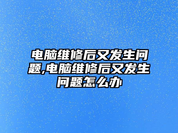 電腦維修后又發生問題,電腦維修后又發生問題怎么辦