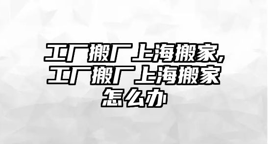 工廠搬廠上海搬家,工廠搬廠上海搬家怎么辦