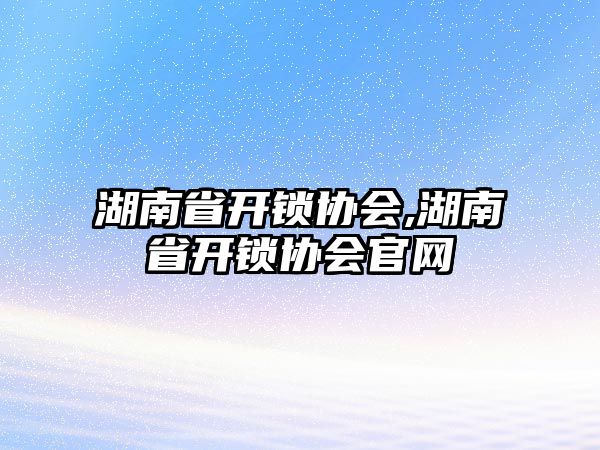 湖南省開鎖協(xié)會(huì),湖南省開鎖協(xié)會(huì)官網(wǎng)