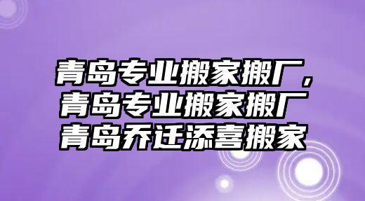 青島專業(yè)搬家搬廠,青島專業(yè)搬家搬廠青島喬遷添喜搬家