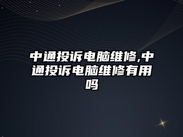 中通投訴電腦維修,中通投訴電腦維修有用嗎