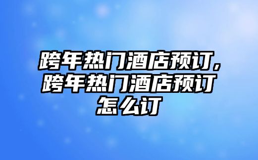 跨年熱門酒店預訂,跨年熱門酒店預訂怎么訂