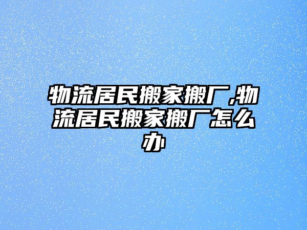 物流居民搬家搬廠,物流居民搬家搬廠怎么辦